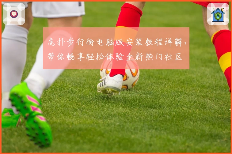虎扑步行街电脑版安装教程详解，带你畅享轻松体验全新热门社区