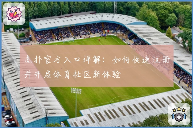 虎扑官方入口详解：如何快速注册并开启体育社区新体验