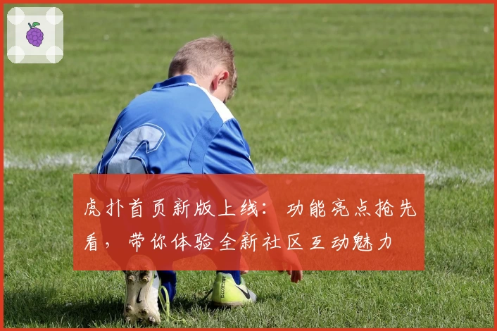 虎扑首页新版上线：功能亮点抢先看，带你体验全新社区互动魅力