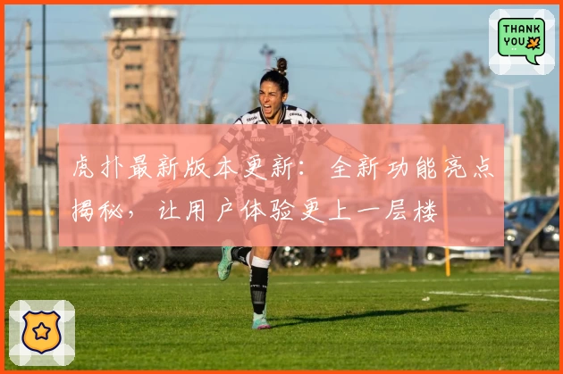 虎扑最新版本更新：全新功能亮点揭秘，让用户体验更上一层楼