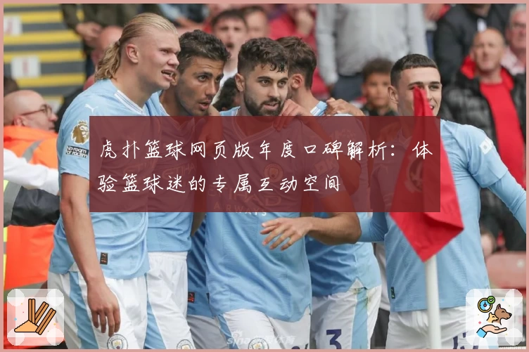 虎扑篮球网页版年度口碑解析：体验篮球迷的专属互动空间