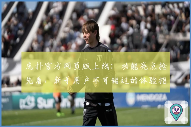 虎扑官方网页版上线：功能亮点抢先看，新手用户不可错过的体验指南