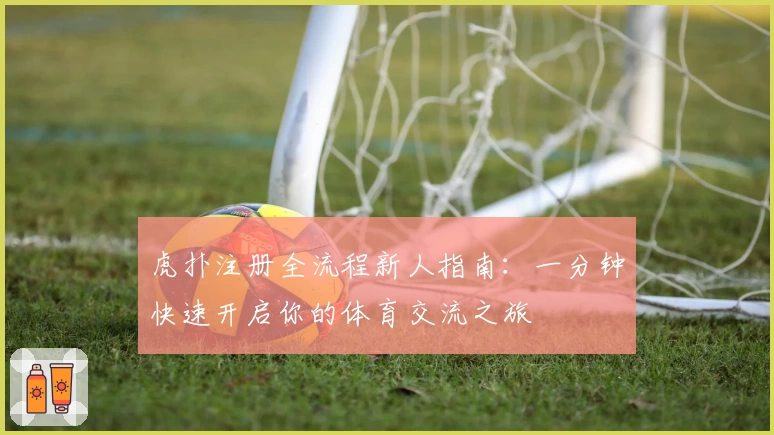 虎扑注册全流程新人指南：一分钟快速开启你的体育交流之旅