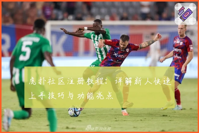虎扑社区注册教程：详解新人快速上手技巧与功能亮点