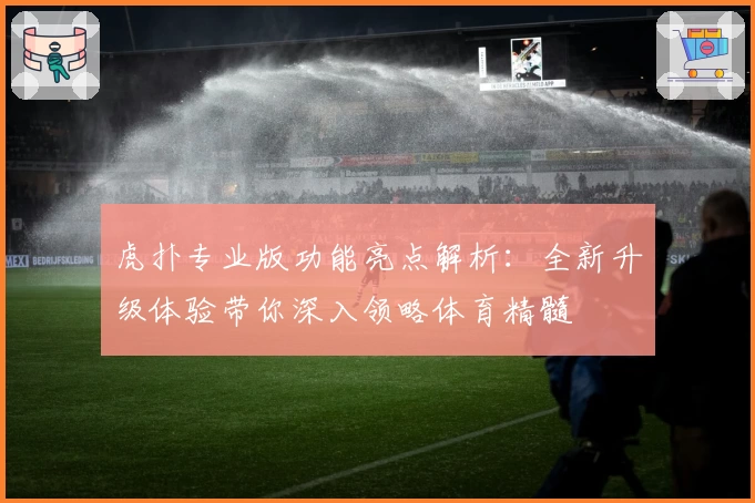 虎扑专业版功能亮点解析:全新升级体验带你深入领略体育精髓