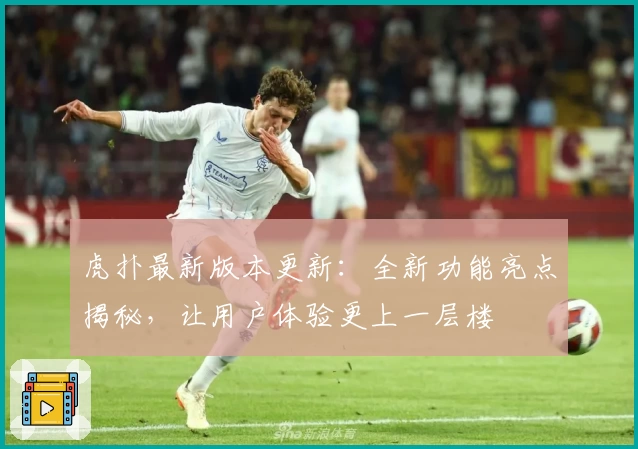 虎扑最新版本更新：全新功能亮点揭秘，让用户体验更上一层楼