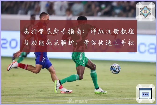 虎扑登录新手指南：详细注册教程与功能亮点解析，带你快速上手社区互动