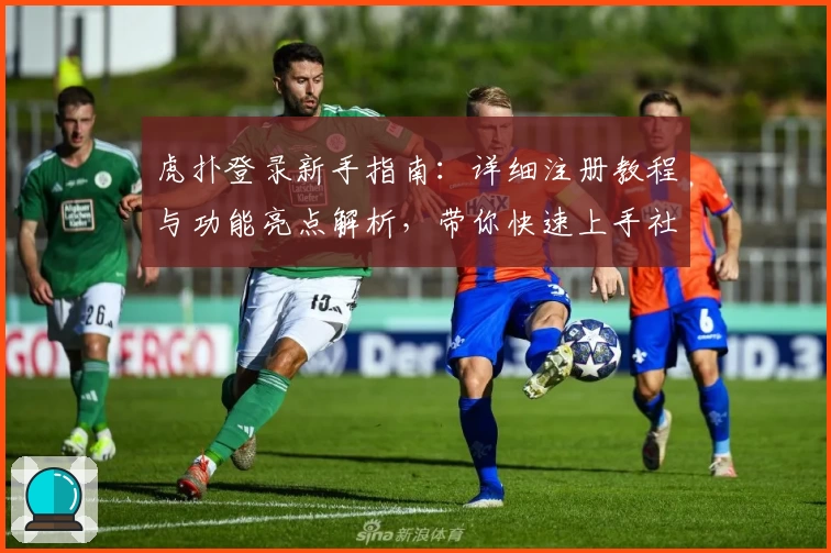 虎扑登录新手指南：详细注册教程与功能亮点解析，带你快速上手社区互动