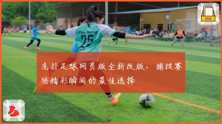 虎扑足球网页版全新改版，捕捉赛场精彩瞬间的最佳选择