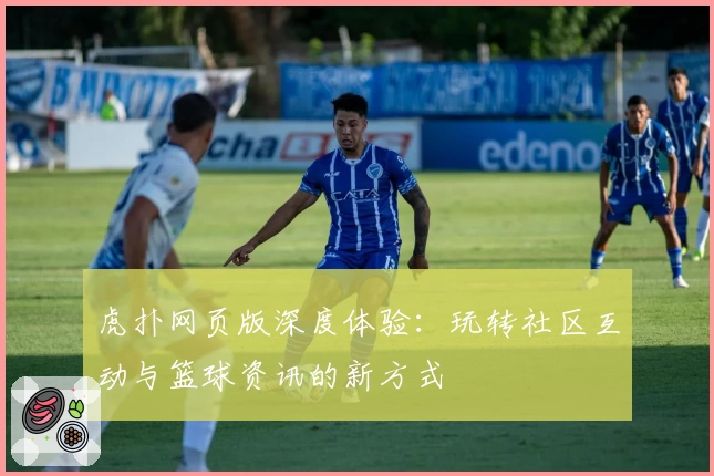 虎扑网页版深度体验：玩转社区互动与篮球资讯的新方式