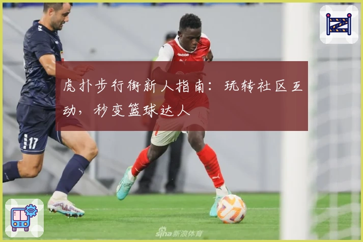 虎扑步行街新人指南：玩转社区互动，秒变篮球达人