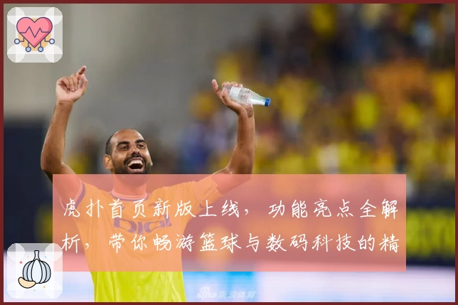 虎扑首页新版上线，功能亮点全解析，带你畅游篮球与数码科技的精彩世界