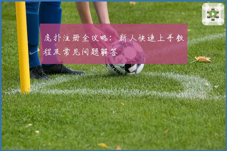 虎扑注册全攻略：新人快速上手教程及常见问题解答