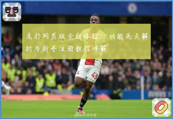 虎扑网页版全新体验：功能亮点解析与新手注册教程详解