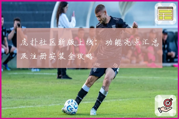 虎扑社区新版上线：功能亮点汇总及注册安装全攻略