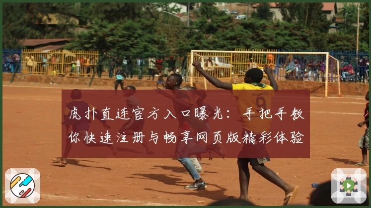 虎扑直连官方入口曝光：手把手教你快速注册与畅享网页版精彩体验
