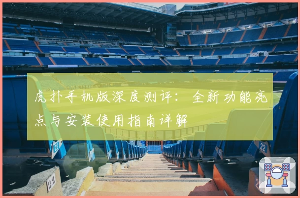 虎扑手机版深度测评：全新功能亮点与安装使用指南详解