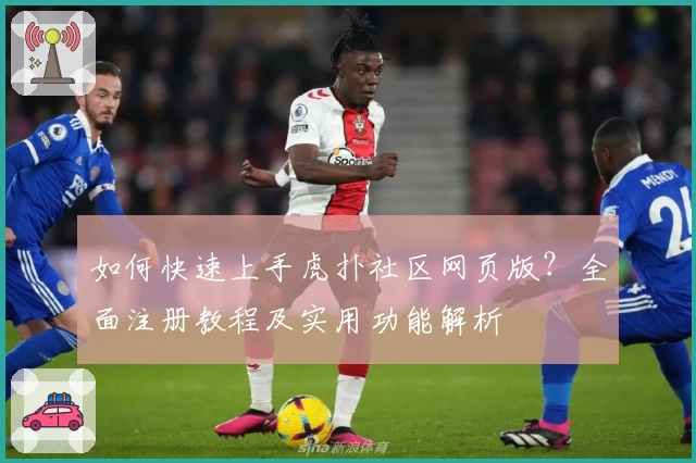 如何快速上手虎扑社区网页版？全面注册教程及实用功能解析