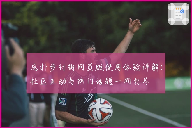 虎扑步行街网页版使用体验详解：社区互动与热门话题一网打尽