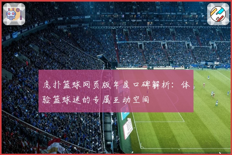 虎扑篮球网页版年度口碑解析：体验篮球迷的专属互动空间