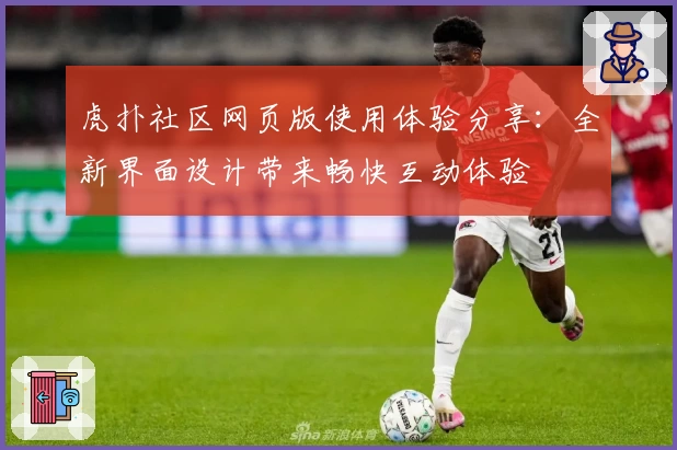 虎扑社区网页版使用体验分享:全新界面设计带来畅快互动体验