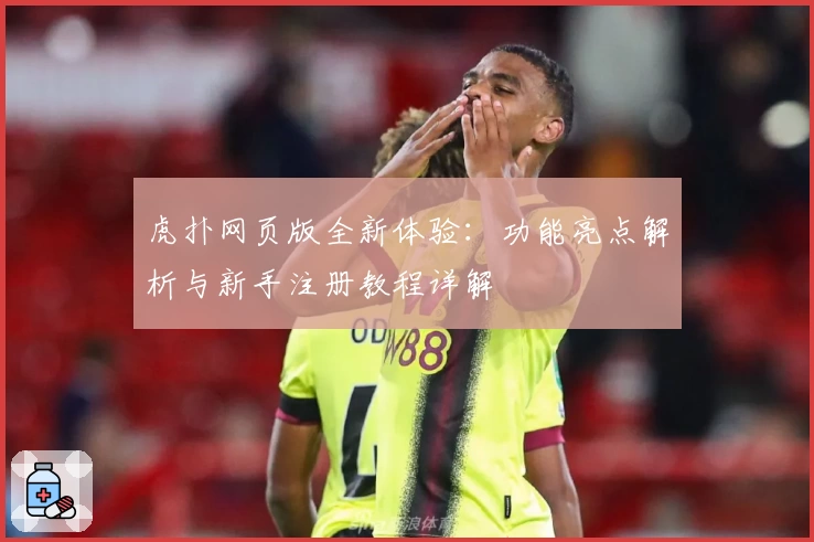 虎扑网页版全新体验：功能亮点解析与新手注册教程详解