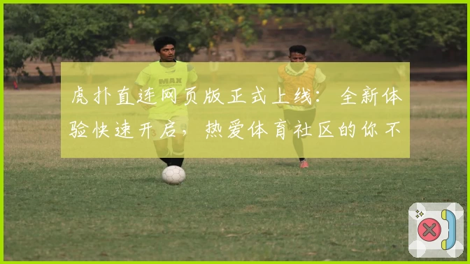 虎扑直连网页版正式上线：全新体验快速开启，热爱体育社区的你不容错过！