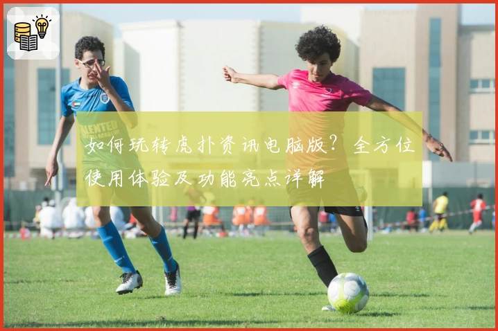 如何玩转虎扑资讯电脑版？全方位使用体验及功能亮点详解