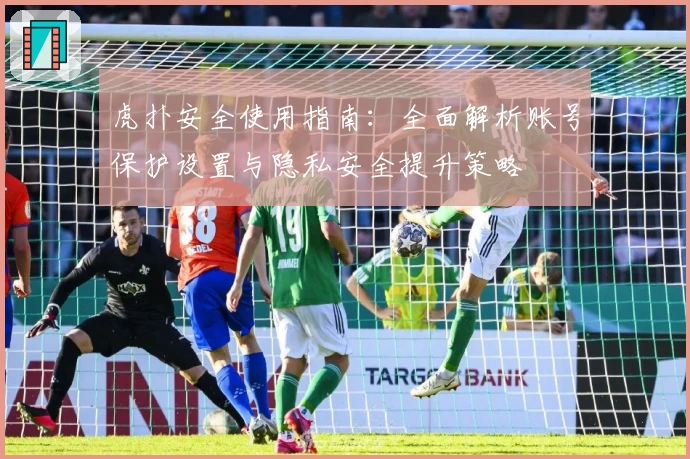 虎扑安全使用指南：全面解析账号保护设置与隐私安全提升策略