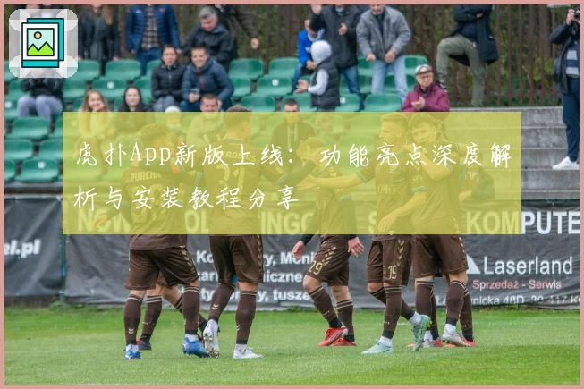 虎扑App新版上线：功能亮点深度解析与安装教程分享