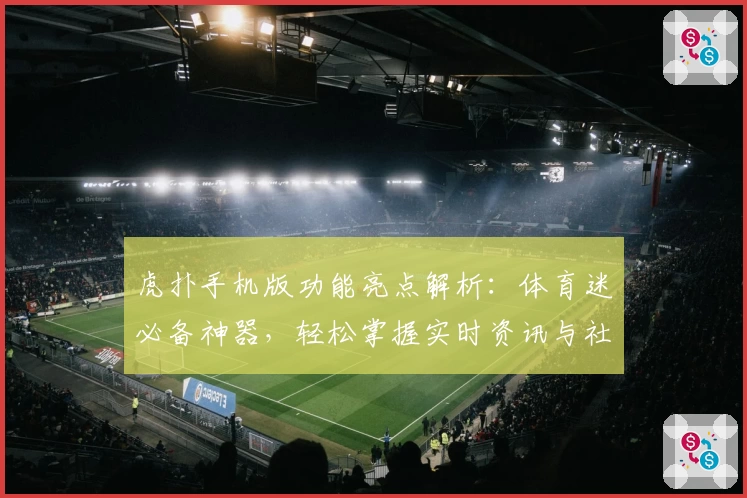 虎扑手机版功能亮点解析：体育迷必备神器，轻松掌握实时资讯与社区互动技巧