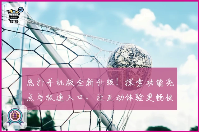 虎扑手机版全新升级！探索功能亮点与极速入口，让互动体验更畅快