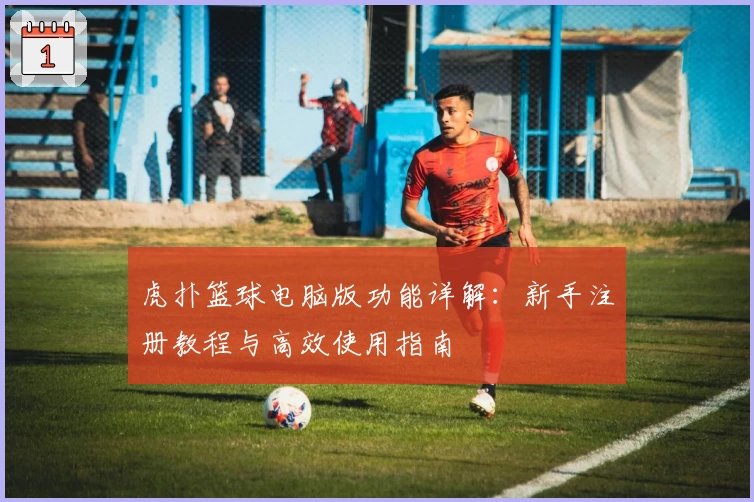 虎扑篮球电脑版功能详解：新手注册教程与高效使用指南