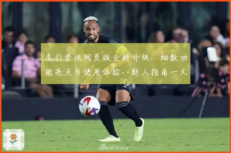虎扑资讯网页版全新升级，细数功能亮点与使用体验，新人指南一文带你快速上手