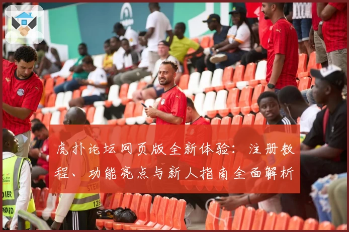 虎扑论坛网页版全新体验：注册教程、功能亮点与新人指南全面解析