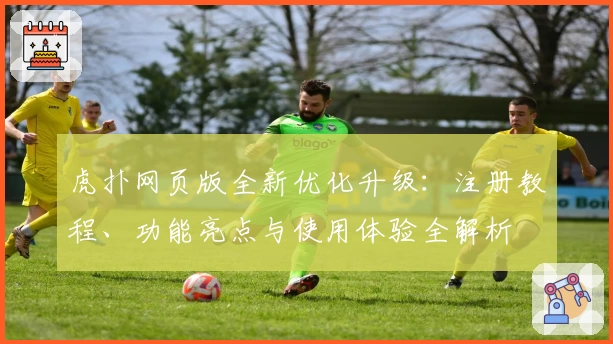 虎扑网页版全新优化升级：注册教程、功能亮点与使用体验全解析