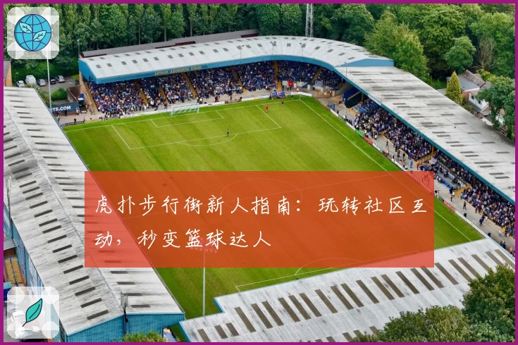 虎扑步行街新人指南：玩转社区互动，秒变篮球达人