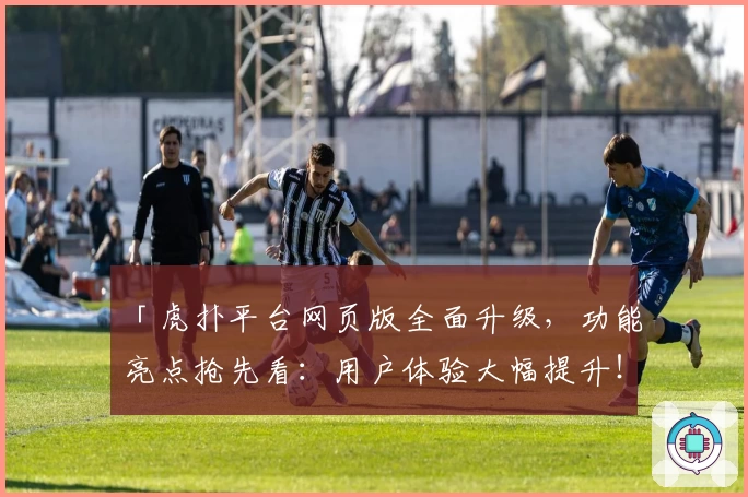 「虎扑平台网页版全面升级，功能亮点抢先看：用户体验大幅提升！」