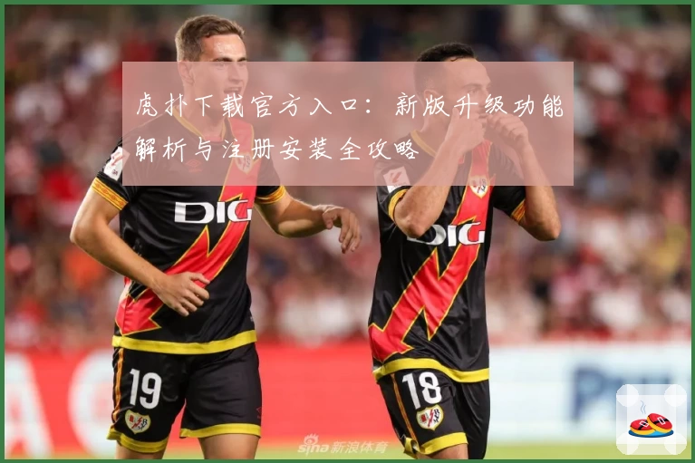 虎扑下载官方入口：新版升级功能解析与注册安装全攻略