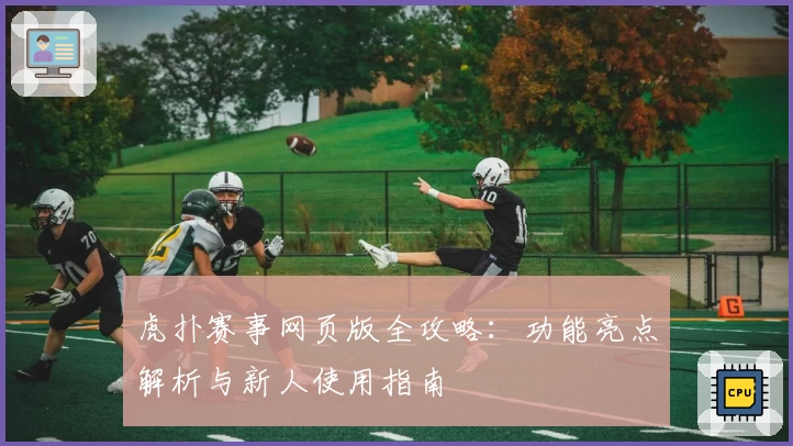 虎扑赛事网页版全攻略:功能亮点解析与新人使用指南