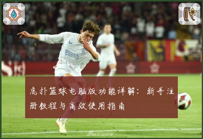 虎扑篮球电脑版功能详解：新手注册教程与高效使用指南