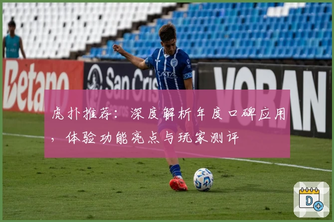 虎扑推荐:深度解析年度口碑应用,体验功能亮点与玩家测评