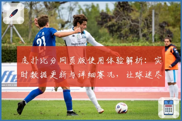 虎扑比分网页版使用体验解析：实时数据更新与详细赛况，让球迷尽享观赛乐趣