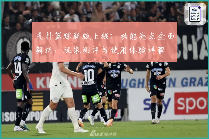 虎扑篮球新版上线：功能亮点全面解析，玩家测评与使用体验详解