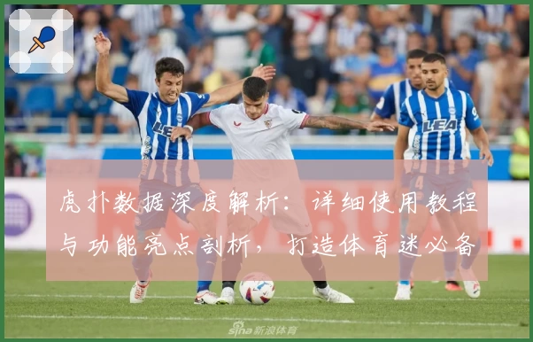 虎扑数据深度解析：详细使用教程与功能亮点剖析，打造体育迷必备工具