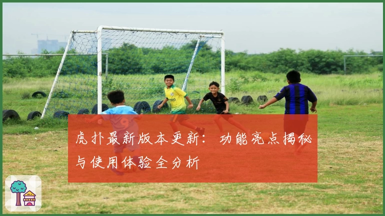 虎扑最新版本更新：功能亮点揭秘与使用体验全分析