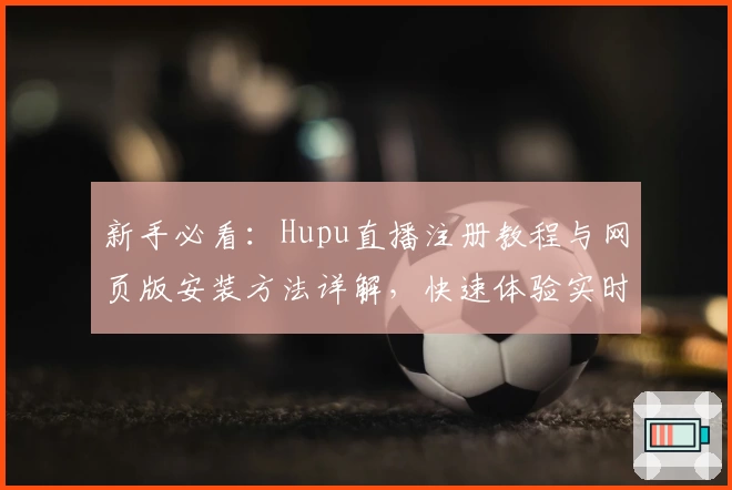 新手必看：Hupu直播注册教程与网页版安装方法详解，快速体验实时赛事魅力