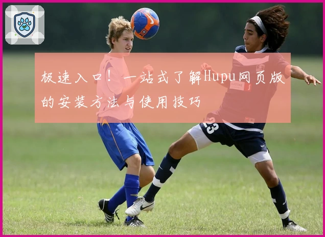 极速入口!一站式了解Hupu网页版的安装方法与使用技巧