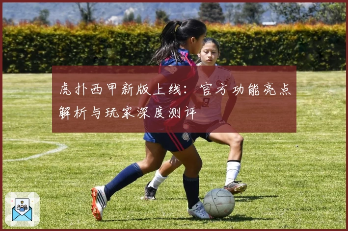 虎扑西甲新版上线：官方功能亮点解析与玩家深度测评