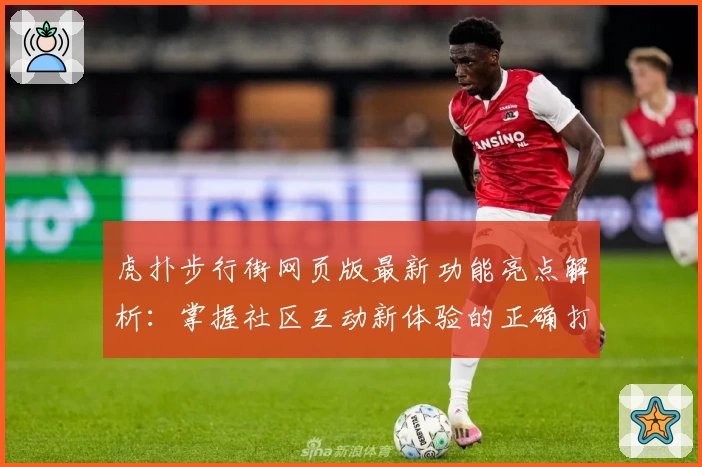 虎扑步行街网页版最新功能亮点解析：掌握社区互动新体验的正确打开方式